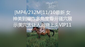 [MP4/232M]11/10最新 女神美到爆炸多角度瓣开骚穴展示美穴太让人发烧上头VIP1196