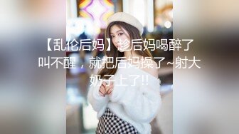 【乱伦后妈】趁后妈喝醉了 叫不醒，就把后妈操了~射大奶子上了!!