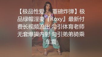 【极品性爱❤️重磅炸弹】极品绿帽淫妻『Roxy』最新付费长视频流出 勾引体育老师无套爆操内射 勾引弟弟骑乘车震