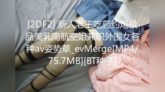 [2DF2] 新人老王吃药约炮极品美乳南航空姐兼职外围女各种av姿势草_evMerge[MP4/75.7MB][BT种子]