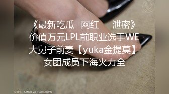 《最新吃瓜✅网红㊙️泄密》价值万元LPL前职业选手WE大舅子前妻【yuka金提莫】女团成员下海火力全