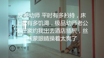 反差幼师 平时有多矜持，床上就有多饥渴，极品幼师老公不在家约我出去酒店插屄，丝袜蒙眼睛操着太爽了