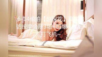 6-14偷拍【赵探花】真实暗访按摩会所3场~口爆~毒龙~打飞机~