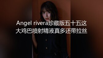 Angel rivera珍藏版五十五这大鸡巴喷射精液真多还带拉丝