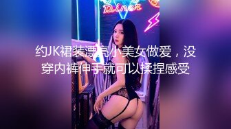 约JK裙装漂亮小美女做爱，没穿内裤伸手就可以揉捏感受