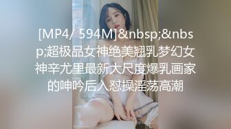 [MP4/ 594M]&nbsp;&nbsp;超极品女神绝美翘乳梦幻女神辛尤里最新大尺度爆乳画家的呻吟后入怼操淫荡高潮