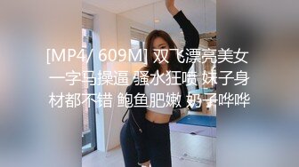 [MP4/ 609M] 双飞漂亮美女 一字马操逼 骚水狂喷 妹子身材都不错 鲍鱼肥嫩 奶子哗哗