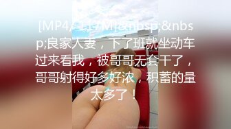 [MP4/ 117M]&nbsp;&nbsp;良家人妻，下了班就坐动车过来看我，被哥哥无套干了，哥哥射得好多好浓，积蓄的量太多了！