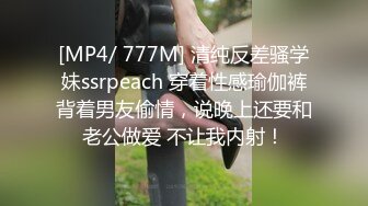 [MP4/ 777M] 清纯反差骚学妹ssrpeach 穿着性感瑜伽裤背着男友偷情，说晚上还要和老公做爱 不让我内射！