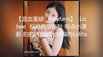 【混血重磅✨onlyfans】⭐Lichee⭐标准俄罗斯脸 有点小清新 拍的内容都比较偏向Lolita