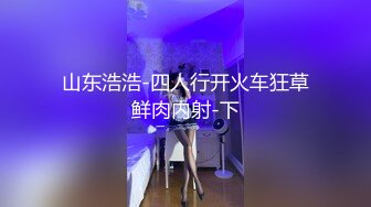 山东浩浩-四人行开火车狂草鲜肉内射-下