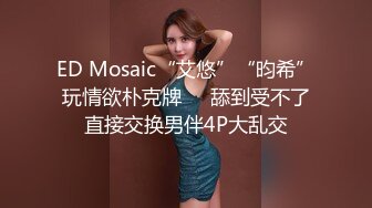 ED Mosaic“艾悠”“昀希”玩情欲朴克牌❤️舔到受不了直接交换男伴4P大乱交