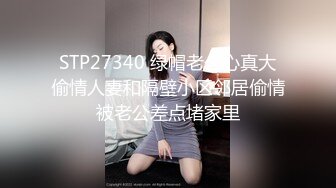 STP27340 绿帽老公心真大偷情人妻和隔壁小区邻居偷情被老公差点堵家里