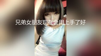 兄弟女朋友现在会用上手了好爽