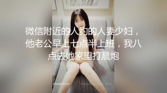 微信附近的人约的人妻少妇，他老公早上七点半上班，我八点去她家里打晨炮