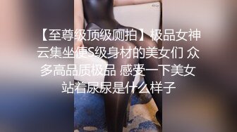 【至尊级顶级厕拍】极品女神云集坐便S级身材的美女们 众多高品质极品 感受一下美女站着尿尿是什么样子