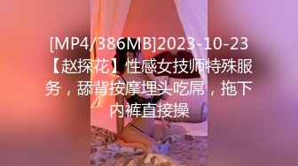 [MP4/386MB]2023-10-23【赵探花】性感女技师特殊服务，舔背按摩埋头吃屌，拖下内裤直接操