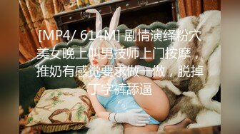 [MP4/ 614M] 剧情演绎粉穴美女晚上叫男技师上门按摩，推奶有感觉要求做一做，脱掉丁字裤舔逼