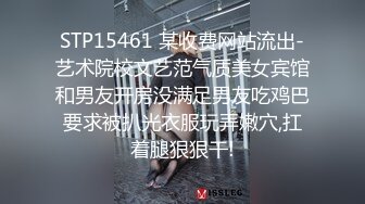 STP15461 某收费网站流出-艺术院校文艺范气质美女宾馆和男友开房没满足男友吃鸡巴要求被扒光衣服玩弄嫩穴,扛着腿狠狠干!