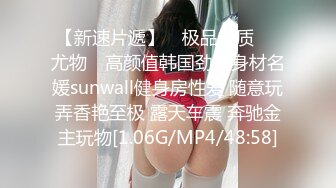 【新速片遞】 ✿极品气质❤️尤物✿ 高颜值韩国劲爆身材名媛sunwall健身房性爱 随意玩弄香艳至极 露天车震 奔驰金主玩物[1.06G/MP4/48:58]