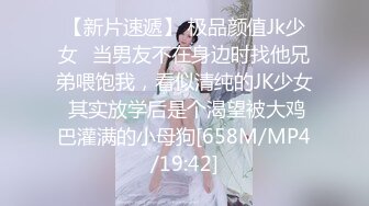 【新片速遞】 极品颜值Jk少女✅当男友不在身边时找他兄弟喂饱我，看似清纯的JK少女 其实放学后是个渴望被大鸡巴灌满的小母狗[658M/MP4/19:42]