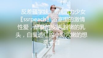 ✅反差骚学妹✅清纯活力少女〖ssrpeach〗浴室里的激情性爱，酥酥的皮肤 粉嫩的乳头，白里透红的小粉穴嫩的想亲一口