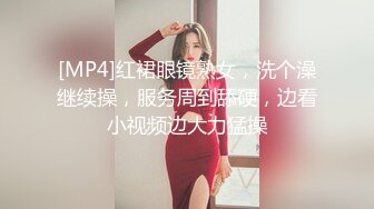 [MP4]红裙眼镜熟女，洗个澡继续操，服务周到舔硬，边看小视频边大力猛操