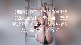 【無碼】FC2-PPV 1004935 【個人撮影】トモハメ！友達気分でハメ撮りしちゃいました。第４弾　かなこ