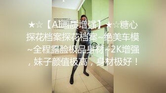 ★☆【AI画质增强】★☆糖心探花档案探花档案~绝美车模~全程露脸极品身材~2K增强，妹子颜值极高，身材极好！