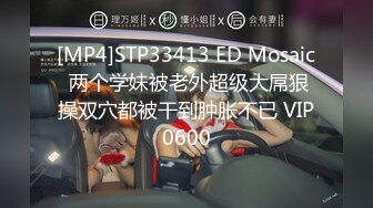 [MP4]STP33413 ED Mosaic 两个学妹被老外超级大屌狠操双穴都被干到肿胀不已 VIP0600