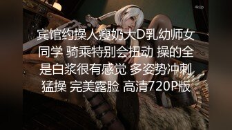 宾馆约操人瘦奶大D乳幼师女同学 骑乘特别会扭动 操的全是白浆很有感觉 多姿势冲刺猛操 完美露脸 高清720P版