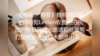 《精品❤️推荐》推特网红反差骚母狗Lemon收费自拍视图户外极限露出邀请粉丝单男打炮被狠肏的口水都流出来了