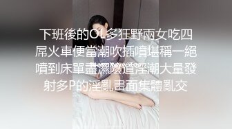 下班後的OL多狂野兩女吃四屌火車便當潮吹插噴堪稱一絕噴到床單盡濕陰道淫潮大量發射多P的淫亂畫面集體亂交