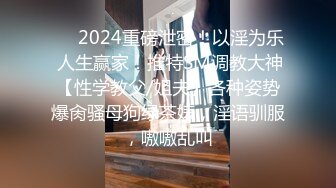 ❤️2024重磅泄密！以淫为乐 人生赢家！推特SM调教大神【性学教父/姐夫】各种姿势爆肏骚母狗绿茶婊，淫语驯服，嗷嗷乱叫