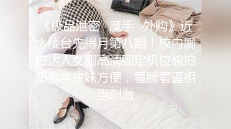 《极品泄密✿魔手✿外购》近水楼台先得月第八期！校内厕拍达人女厕高清固定机位偸拍超多学生妹方便，看脸看逼相当刺激