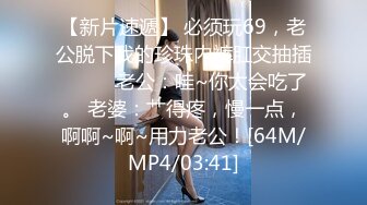 【新片速遞】 必须玩69，老公脱下我的珍珠内裤肛交抽插❤️❤️老公：哇~你太会吃了。 老婆：艹得疼，慢一点，啊啊~啊~用力老公！[64M/MP4/03:41]