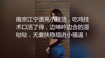 南京江宁漂亮小骚货，吃鸡技术口活了得，边呻吟边含的湿哒哒，无套扶稳插进小骚逼！