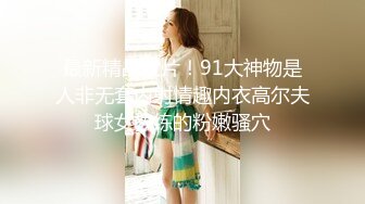 最新精品大片！91大神物是人非无套内射情趣内衣高尔夫球女教练的粉嫩骚穴