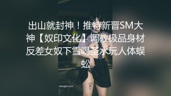 出山就封神！推特新晋SM大神【奴印文化】调教极品身材反差女奴下雪喝圣水玩人体蜈蚣