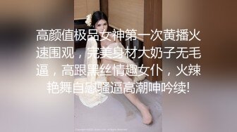 高颜值极品女神第一次黄播火速围观，完美身材大奶子无毛逼，高跟黑丝情趣女仆，火辣艳舞自慰骚逼高潮呻吟续!