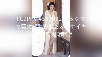 FC2PPV 4537092 ビックママ巨大な乳を揺さぶり中イキしすぎて鬼潮吹き