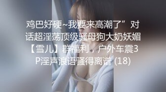 鸡巴好硬~我要来高潮了”对话超淫荡顶级骚母狗大奶妖媚【雪儿】群福利，户外车震3P淫声浪语骚得离谱 (18)