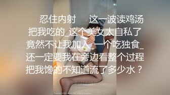 ❤️忍住内射❤️这一波读鸡汤把我吃的_这个美女太自私了竟然不让我加入_一个吃独食_还一定要我在旁边看整个过程把我馋的不知道流了多少水？