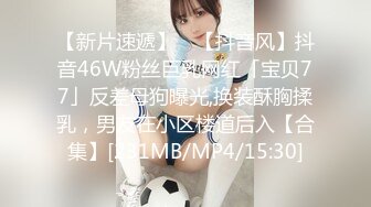 【新片速遞】 ✨【抖音风】抖音46W粉丝巨乳网红「宝贝77」反差母狗曝光,换装酥胸揉乳，男友在小区楼道后入【合集】[231MB/MP4/15:30]