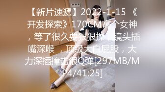 【新片速遞】2022-1-15 《开发探索》170CM高个女神，等了很久要狠狠操，镜头插嘴深喉 ，顶级大白屁股，大力深插撞击很Q弹[297MB/MP4/41:25]