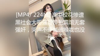 [MP4/ 224M] 高中校花惨遭黑社会大哥强行带到宾馆无套强奸，哭声不停喊破喉咙也没用