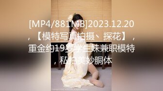 [MP4/881MB]2023.12.20，【模特写真拍摄丶探花】，重金约19岁学生妹兼职模特，私拍美妙胴体