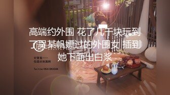 高端约外围 花了几千块玩到了吴某帆嫖过的外围女 插到她下面出白浆