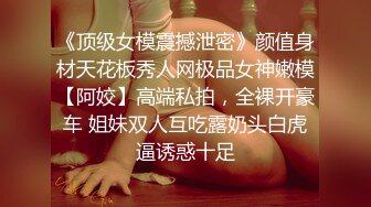 《顶级女模震撼泄密》颜值身材天花板秀人网极品女神嫩模【阿姣】高端私拍，全裸开豪车 姐妹双人互吃露奶头白虎逼诱惑十足