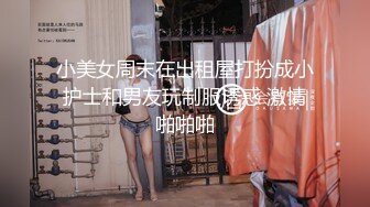 小美女周末在出租屋打扮成小护士和男友玩制服诱惑 激情啪啪啪